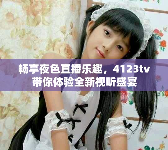暢享夜色直播樂(lè)趣，4123tv帶你體驗(yàn)全新視聽(tīng)盛宴