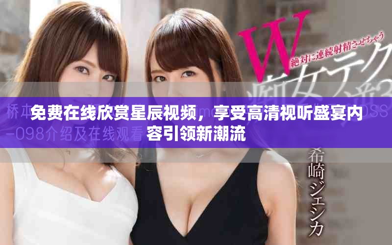 免費(fèi)在線欣賞星辰視頻，享受高清視聽盛宴內(nèi)容引領(lǐng)新潮流