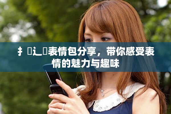扌喿辶畐表情包分享，帶你感受表情的魅力與趣味