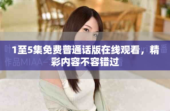 1至5集免費普通話版在線觀看，精彩內(nèi)容不容錯過