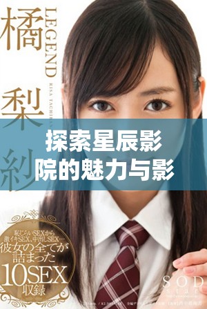 探索星辰影院的魅力與影視體驗，發(fā)現(xiàn)無限可能的觀影之旅