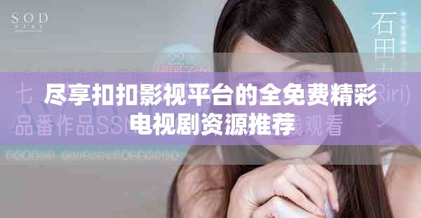 盡享扣扣影視平臺的全免費(fèi)精彩電視劇資源推薦