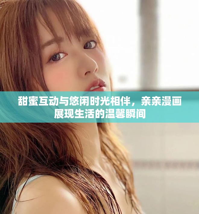 甜蜜互動與悠閑時光相伴，親親漫畫展現(xiàn)生活的溫馨瞬間