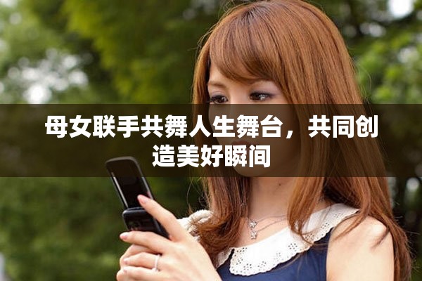母女聯(lián)手共舞人生舞臺(tái)，共同創(chuàng)造美好瞬間
