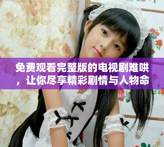 免費(fèi)觀看完整版的電視劇難哄，讓你盡享精彩劇情與人物命運(yùn)