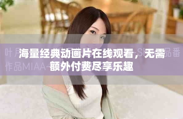 海量經(jīng)典動畫片在線觀看，無需額外付費(fèi)盡享樂趣