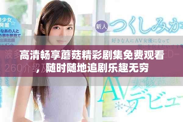 高清暢享蘑菇精彩劇集免費觀看，隨時隨地追劇樂趣無窮