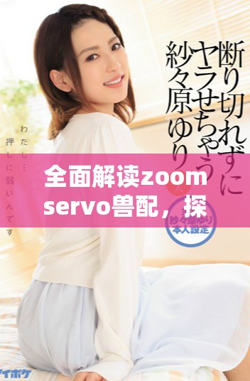 全面解讀zoomservo獸配，探尋其應(yīng)用與發(fā)展?jié)摿? title=