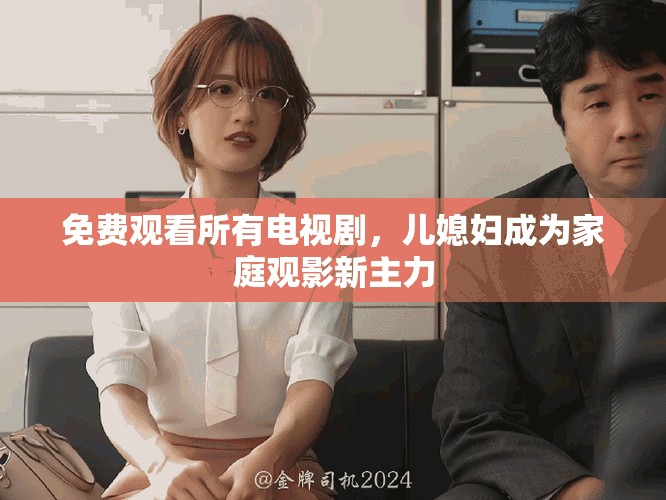 免費觀看所有電視劇，兒媳婦成為家庭觀影新主力