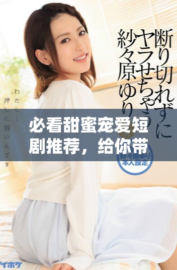 必看甜蜜寵愛短劇推薦，給你帶來溫馨與甜蜜的觀劇體驗(yàn)！