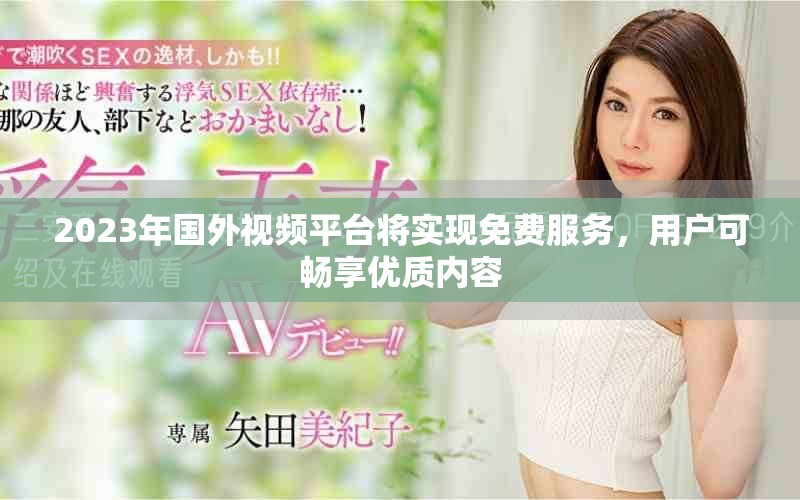 2023年國(guó)外視頻平臺(tái)將實(shí)現(xiàn)免費(fèi)服務(wù)，用戶可暢享優(yōu)質(zhì)內(nèi)容