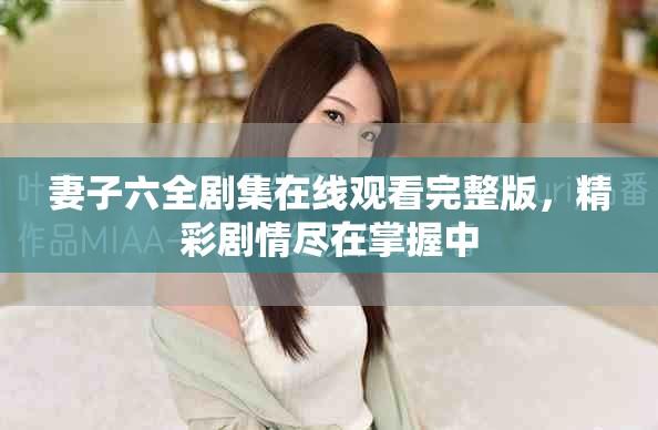妻子六全劇集在線(xiàn)觀看完整版，精彩劇情盡在掌握中