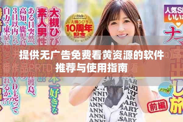 提供無(wú)廣告免費(fèi)看黃資源的軟件推薦與使用指南