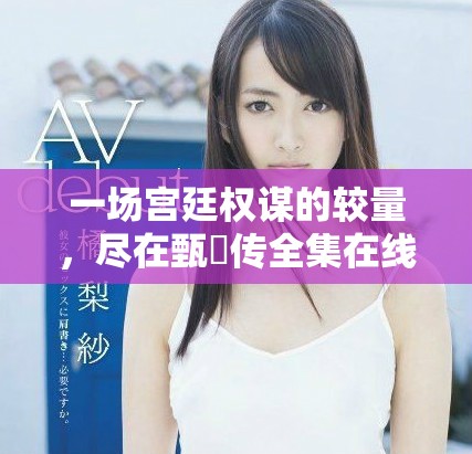 一場(chǎng)宮廷權(quán)謀的較量，盡在甄嬛傳全集在線觀看體驗(yàn)