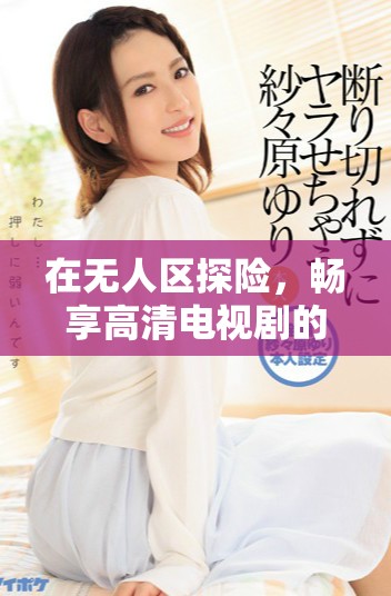 在無人區(qū)探險(xiǎn)，暢享高清電視劇的非凡體驗(yàn)