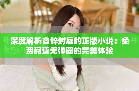 深度解析容辭封庭的正版小說(shuō)：免費(fèi)閱讀無(wú)彈窗的完美體驗(yàn)