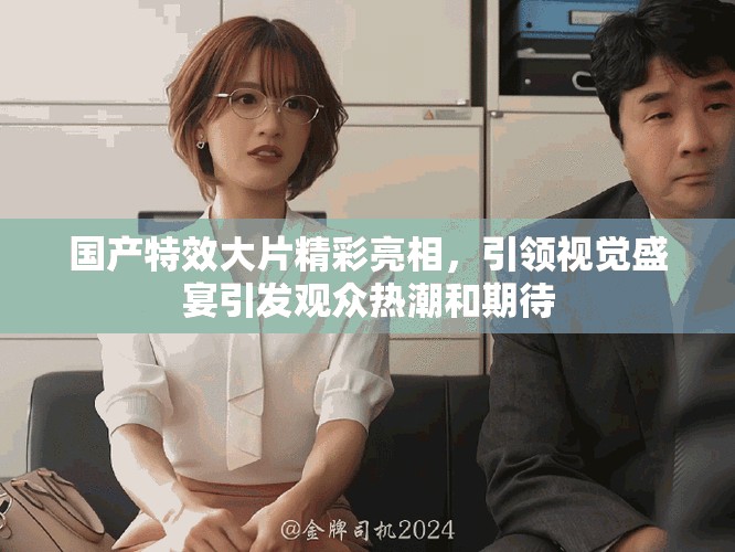國產(chǎn)特效大片精彩亮相，引領(lǐng)視覺盛宴引發(fā)觀眾熱潮和期待