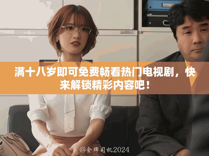 滿十八歲即可免費暢看熱門電視劇，快來解鎖精彩內(nèi)容吧！