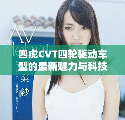 四虎CVT四輪驅(qū)動車型的最新魅力與科技解析
