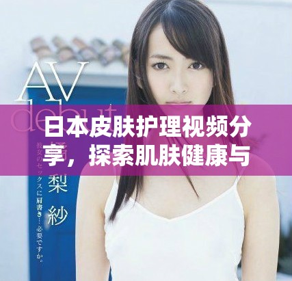 日本皮膚護理視頻分享，探索肌膚健康與美麗的秘密