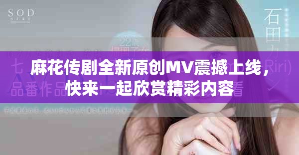 麻花傳劇全新原創(chuàng)MV震撼上線，快來一起欣賞精彩內(nèi)容