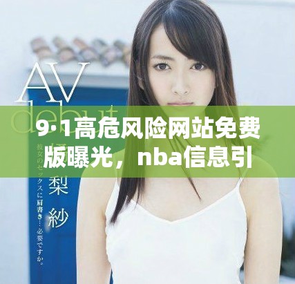 9·1高危風(fēng)險(xiǎn)網(wǎng)站免費(fèi)版曝光，nba信息引發(fā)熱議