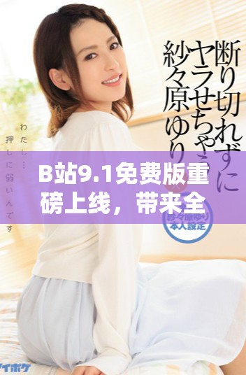 B站9.1免費(fèi)版重磅上線，帶來全新體驗和精彩內(nèi)容