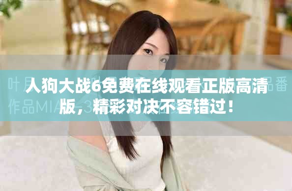 人狗大戰(zhàn)6免費(fèi)在線(xiàn)觀看正版高清版，精彩對(duì)決不容錯(cuò)過(guò)！
