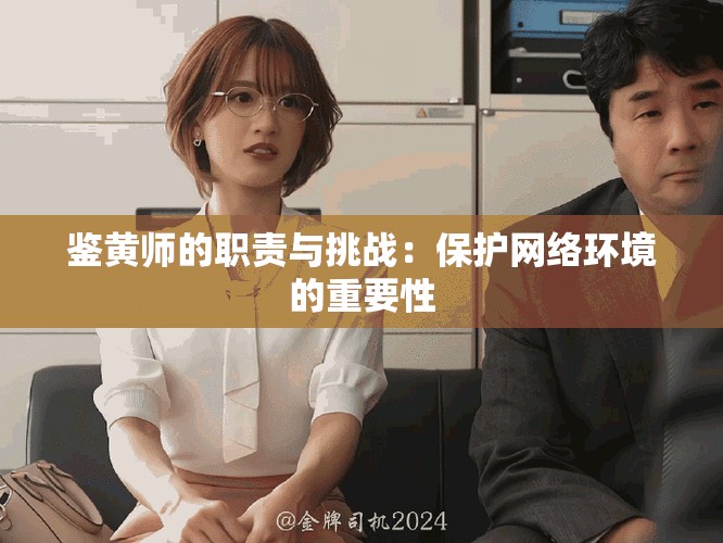 鑒黃師的職責(zé)與挑戰(zhàn)：保護(hù)網(wǎng)絡(luò)環(huán)境的重要性