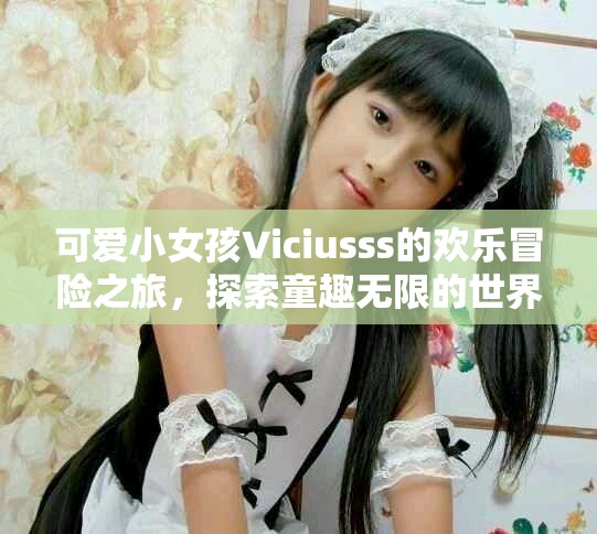 可愛小女孩Viciusss的歡樂冒險之旅，探索童趣無限的世界