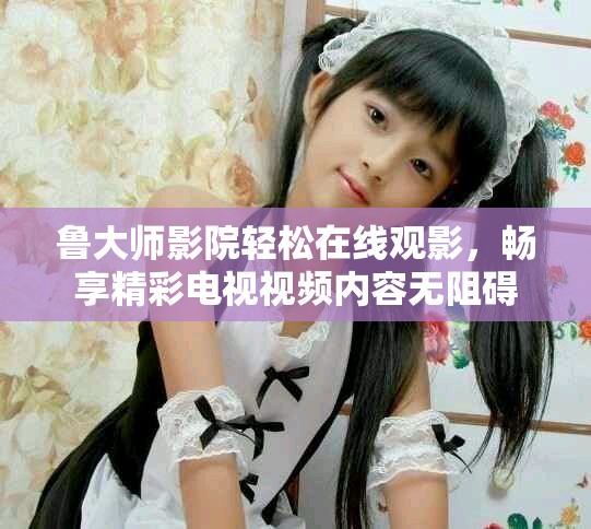 魯大師影院輕松在線觀影，暢享精彩電視視頻內(nèi)容無阻礙