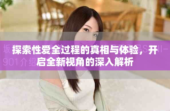 探索性愛全過程的真相與體驗(yàn)，開啟全新視角的深入解析