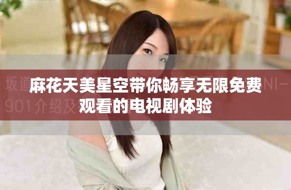 麻花天美星空帶你暢享無限免費(fèi)觀看的電視劇體驗(yàn)