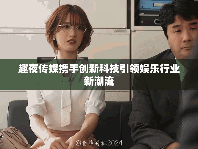 趣夜傳媒攜手創(chuàng)新科技引領(lǐng)娛樂(lè)行業(yè)新潮流