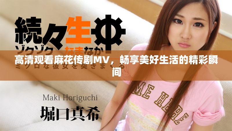 高清觀看麻花傳劇MV，暢享美好生活的精彩瞬間