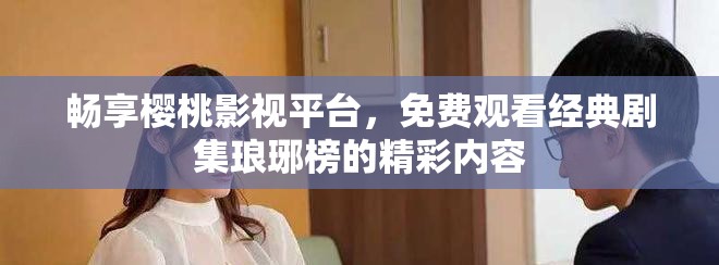 暢享櫻桃影視平臺(tái)，免費(fèi)觀看經(jīng)典劇集瑯琊榜的精彩內(nèi)容