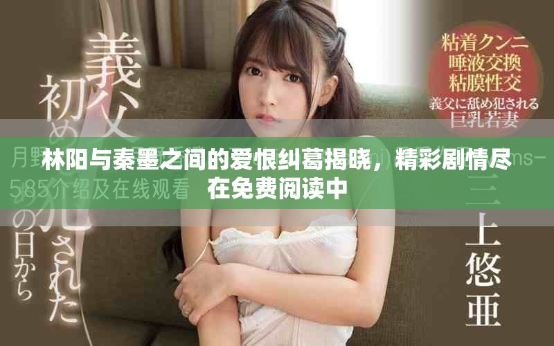 林陽與秦墨之間的愛恨糾葛揭曉，精彩劇情盡在免費閱讀中