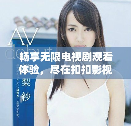 暢享無限電視劇觀看體驗，盡在扣扣影視資源平臺