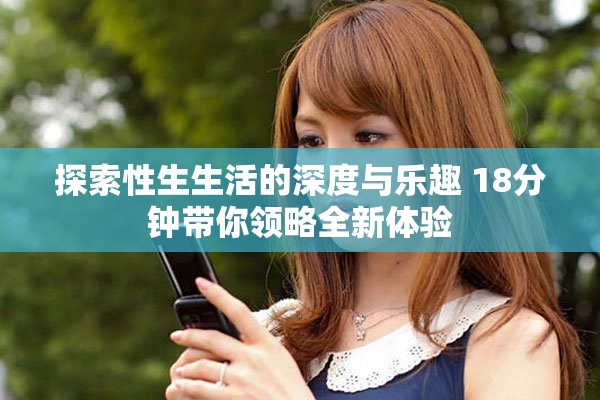 探索性生生活的深度與樂趣 18分鐘帶你領(lǐng)略全新體驗
