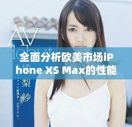 全面分析歐美市場(chǎng)iPhone XS Max的性能表現(xiàn)與用戶體驗(yàn)