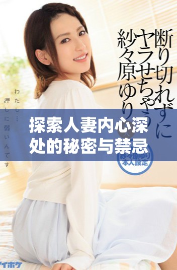 探索人妻內(nèi)心深處的秘密與禁忌欲望的故事與體驗