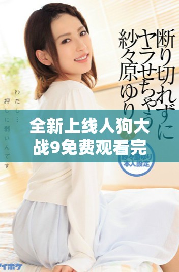 全新上線人狗大戰(zhàn)9免費(fèi)觀看完整版精彩劇情盡在其中