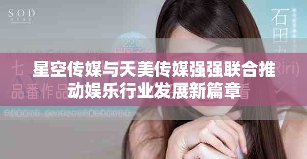星空傳媒與天美傳媒強(qiáng)強(qiáng)聯(lián)合推動(dòng)娛樂(lè)行業(yè)發(fā)展新篇章
