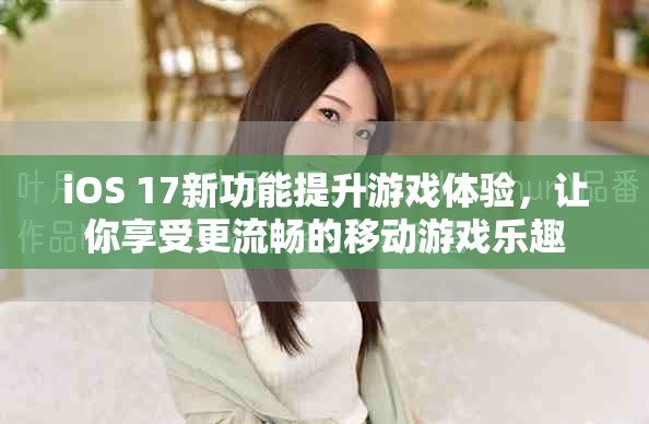 iOS 17新功能提升游戲體驗(yàn)，讓你享受更流暢的移動(dòng)游戲樂(lè)趣