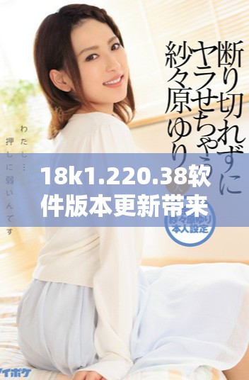 18k1.220.38軟件版本更新帶來了哪些重要改進(jìn)與功能升級(jí)