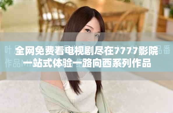 全網免費看電視劇盡在7777影院一站式體驗一路向西系列作品