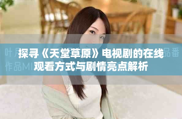 探尋《天堂草原》電視劇的在線觀看方式與劇情亮點(diǎn)解析