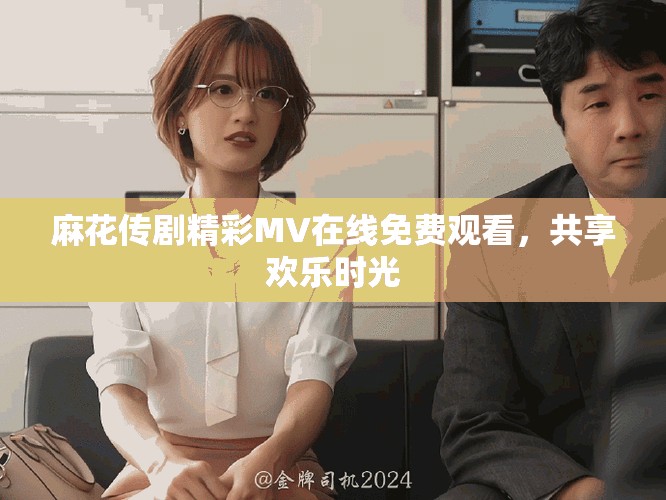 麻花傳劇精彩MV在線免費(fèi)觀看，共享歡樂(lè)時(shí)光