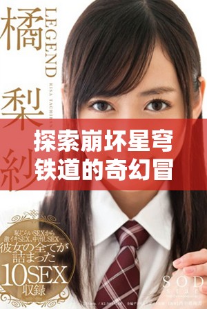 探索崩壞星穹鐵道的奇幻冒險(xiǎn)與精彩角色解析之旅