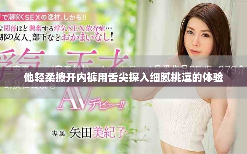 他輕柔撩開內(nèi)褲用舌尖探入細(xì)膩挑逗的體驗